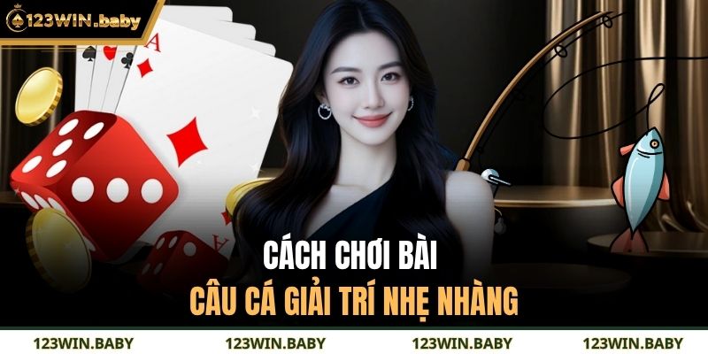 Cách chơi bài câu cá giải trí nhẹ nhàng